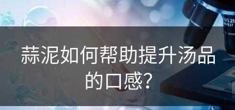 蒜泥如何帮助提升汤品的口感？